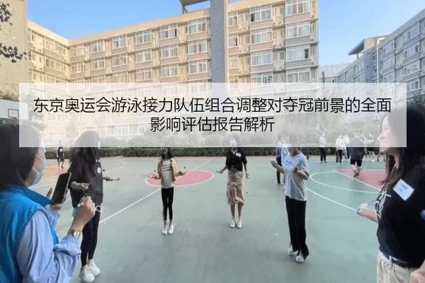 东京奥运会游泳接力队伍组合调整对夺冠前景的全面影响评估报告解析